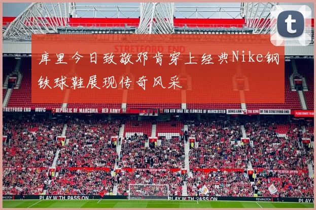 库里今日致敬邓肯穿上经典Nike钢铁球鞋展现传奇风采