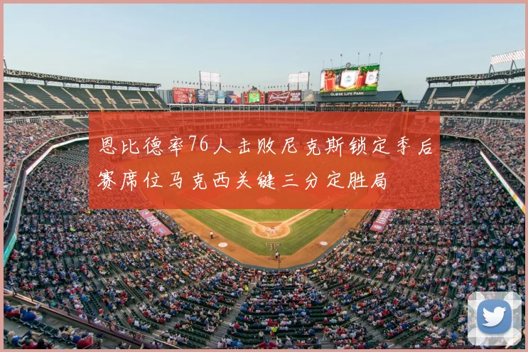 恩比德率76人击败尼克斯锁定季后赛席位马克西关键三分定胜局