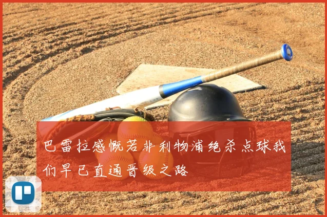 巴雷拉感慨若非利物浦绝杀点球我们早已直通晋级之路