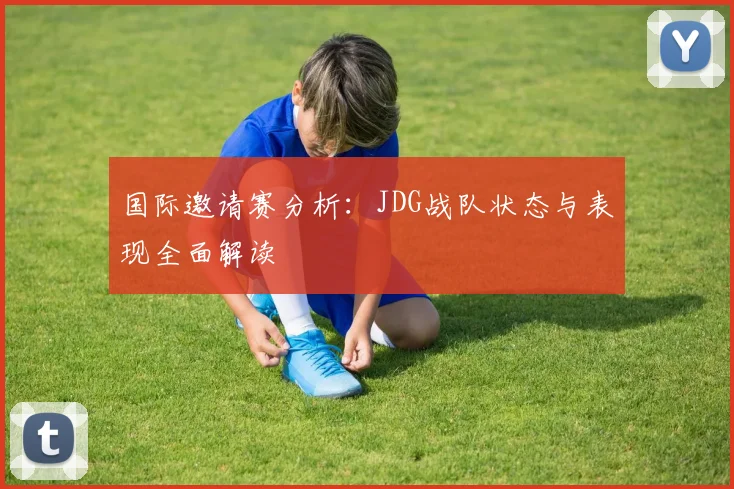 国际邀请赛分析：JDG战队状态与表现全面解读