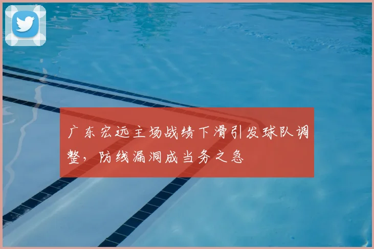 广东宏远主场战绩下滑引发球队调整，防线漏洞成当务之急