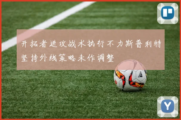 开拓者进攻战术执行不力斯普利特坚持外线策略未作调整